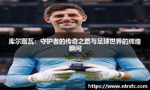 库尔图瓦：守护者的传奇之路与足球世界的辉煌瞬间