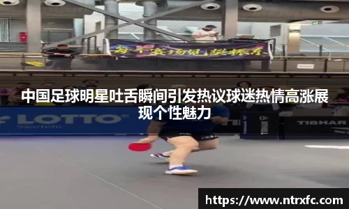 中国足球明星吐舌瞬间引发热议球迷热情高涨展现个性魅力