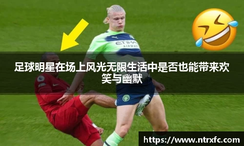 足球明星在场上风光无限生活中是否也能带来欢笑与幽默