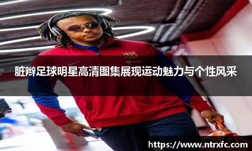 脏辫足球明星高清图集展现运动魅力与个性风采