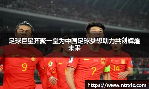 足球巨星齐聚一堂为中国足球梦想助力共创辉煌未来