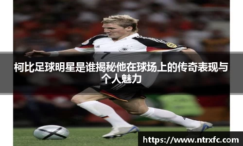 柯比足球明星是谁揭秘他在球场上的传奇表现与个人魅力