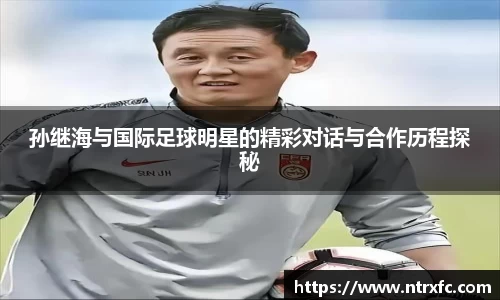 孙继海与国际足球明星的精彩对话与合作历程探秘