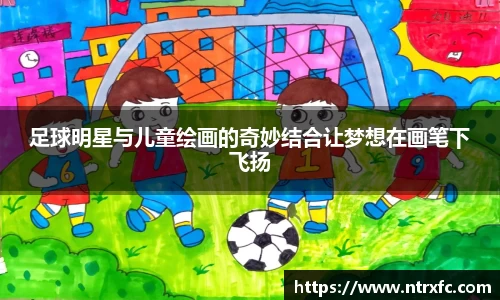 足球明星与儿童绘画的奇妙结合让梦想在画笔下飞扬